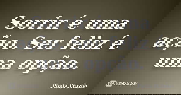 Sorrir é uma ação. Ser feliz é uma opção.... Frase de Paula Frazão.