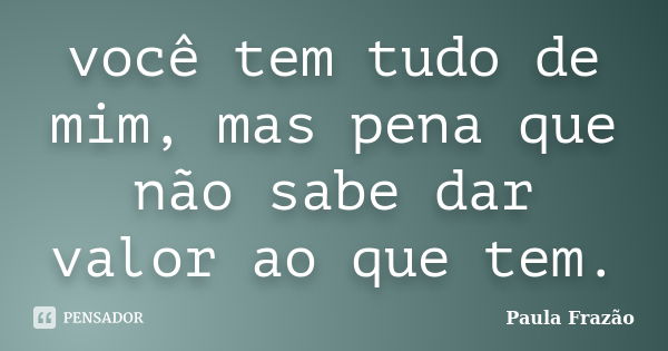 você tem tudo de mim, mas pena que não sabe dar valor ao que tem.... Frase de Paula Frazão.