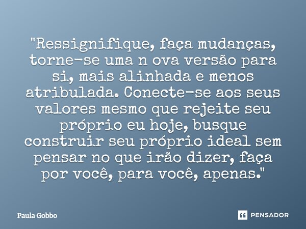 "Ressignifique, faça mudanças, torne-se uma n ova versão para si, mais alinhada e menos atribulada. Conecte-se aos seus valores mesmo que rejeite seu próp... Frase de Paula Gobbo.
