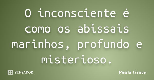 O inconsciente é como os abissais marinhos, profundo e misterioso.... Frase de Paula Grave.