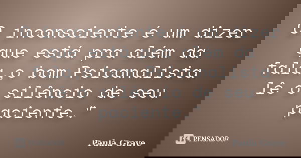 O inconsciente é um dizer que está pra além da fala,o bom Psicanalista lê o silêncio de seu paciente."... Frase de Paula Grave.