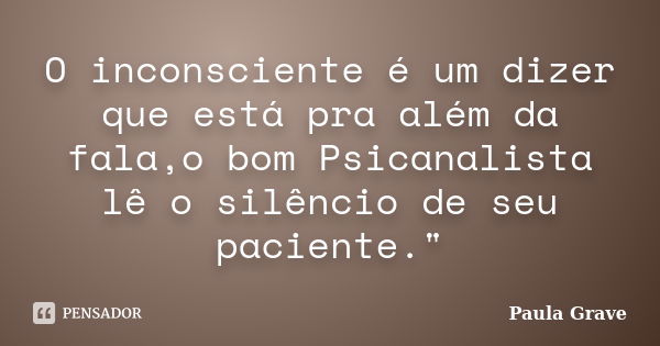 O inconsciente é um dizer que está pra além da fala,o bom Psicanalista lê o silêncio de seu paciente."... Frase de Paula Grave.