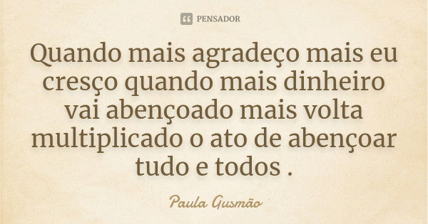 Quando mais agradeço mais eu cresço quando mais dinheiro vai abençoado mais volta multiplicado o ato de abençoar tudo e todos .... Frase de Paula Gusmão.