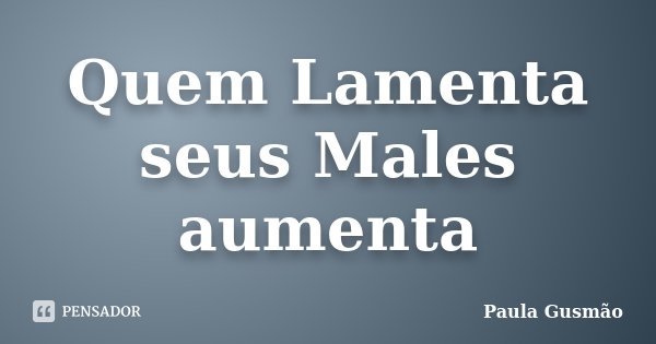 Quem Lamenta seus Males aumenta... Frase de Paula Gusmão.