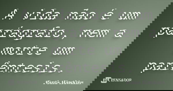 A vida não é um parágrafo, nem a morte um parêntesis.... Frase de Paula Hawkins.