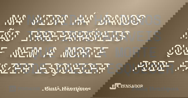 NA VIDA HÁ DANOS TÃO IRREPARÁVEIS QUE NEM A MORTE PODE FAZER ESQUECER... Frase de Paula Henriques.