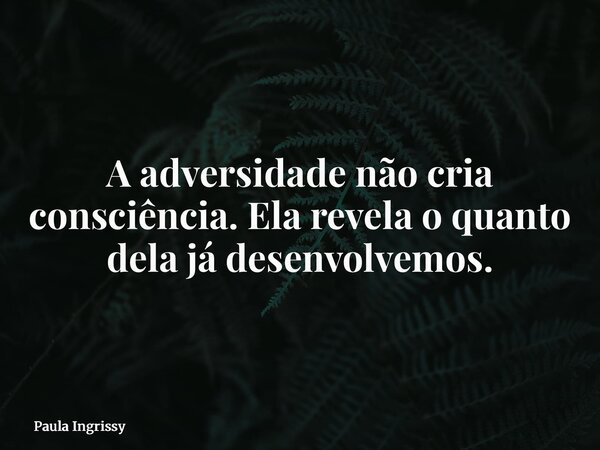 A adversidade não cria consciência. Ela revela o quanto dela já desenvolvemos.... Frase de Paula Ingrissy.