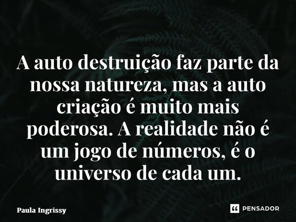 ⁠A auto destruição faz parte da nossa natureza, mas a auto criação é muito mais poderosa. A realidade não é um jogo de números, é o universo de cada um.... Frase de Paula Ingrissy.