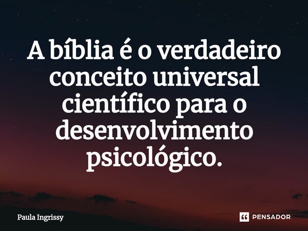 A bíblia é o verdadeiro conceito universal científico para o desenvolvimento psicológico.⁠... Frase de Paula Ingrissy.