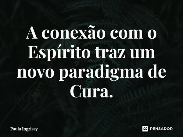 ⁠A conexão com o Espírito traz um novo paradigma de Cura.... Frase de Paula Ingrissy.