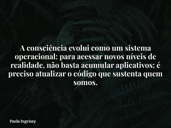 A consciência evolui como um sistema operacional: para acessar novos níveis de realidade, não basta acumular aplicativos; é preciso atualizar o código que suste... Frase de Paula Ingrissy.