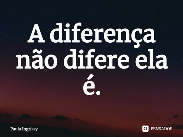 A diferença não difere ela é⁠.... Frase de Paula Ingrissy.