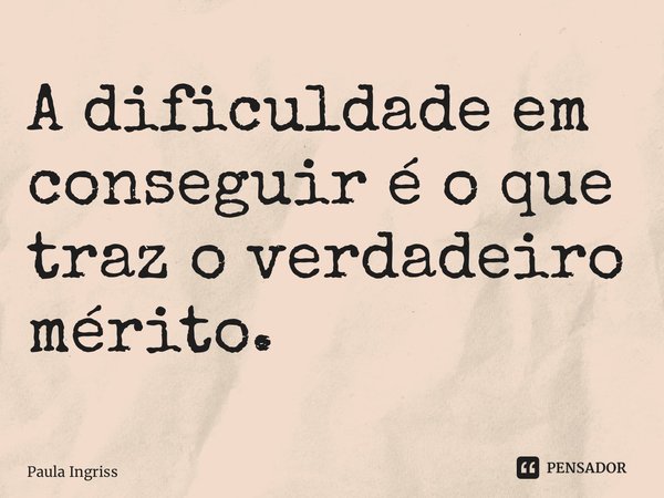 ⁠A dificuldade em conseguir é o que traz o verdadeiro mérito.... Frase de Paula Ingrissy.