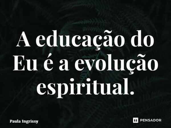 ⁠A educação do Eu é a evolução espiritual.... Frase de Paula Ingrissy.