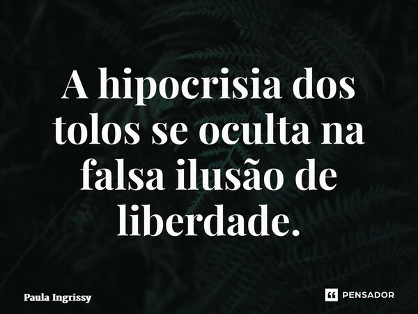 ⁠A hipocrisia dos tolos se oculta na falsa ilusão de liberdade.... Frase de Paula Ingrissy.
