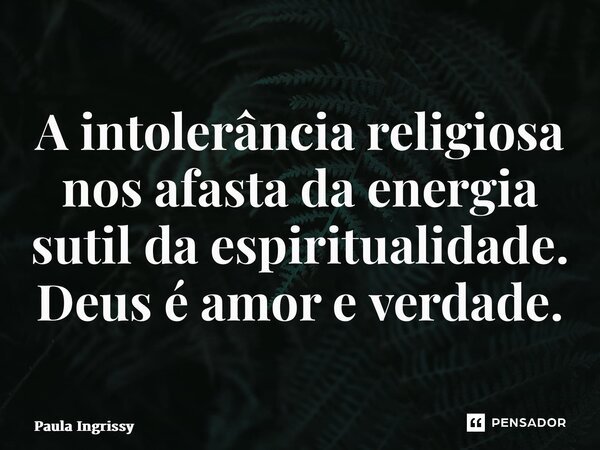 ⁠A intolerância religiosa nos afasta da energia sutil da espiritualidade. Deus é amor e verdade.... Frase de Paula Ingrissy.