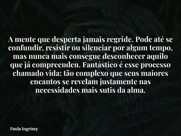 A mente que desperta jamais regride. Pode até se confundir, resistir ou silenciar por algum tempo, mas nunca mais consegue desconhecer aquilo que já compreendeu... Frase de Paula Ingrissy.