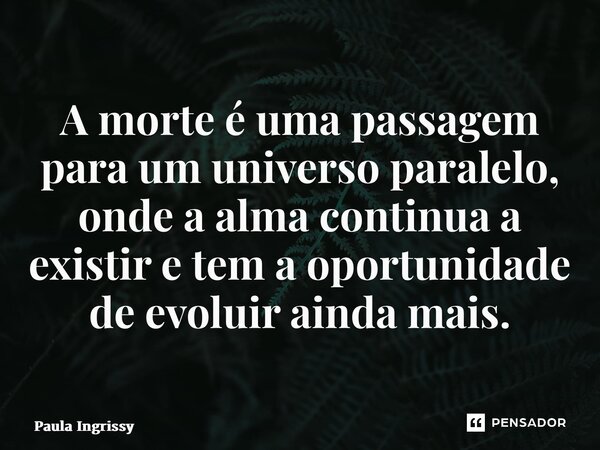 ⁠A morte é uma passagem para um universo paralelo, onde a alma continua a existir e tem a oportunidade de evoluir ainda mais.... Frase de Paula Ingrissy.