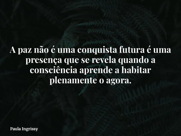 A paz não é uma conquista futura é uma presença que se revela quando a consciência aprende a habitar plenamente o agora.... Frase de Paula Ingrissy.