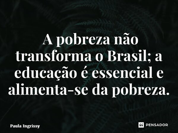⁠ A pobreza não transforma o Brasil; a educação é essencial e alimenta-se da pobreza.... Frase de Paula Ingrissy.