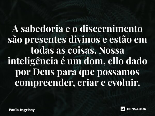 ⁠A sabedoria e o discernimento são presentes divinos e estão em todas as coisas. Nossa inteligência é um dom, ello dado por Deus para que possamos compreender, ... Frase de Paula Ingrissy.