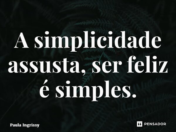⁠A simplicidade assusta, ser feliz é simples.... Frase de Paula Ingrissy.