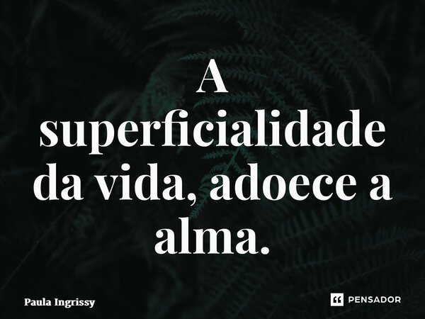 ⁠A superficialidade da vida, adoece a alma.... Frase de Paula Ingrissy.