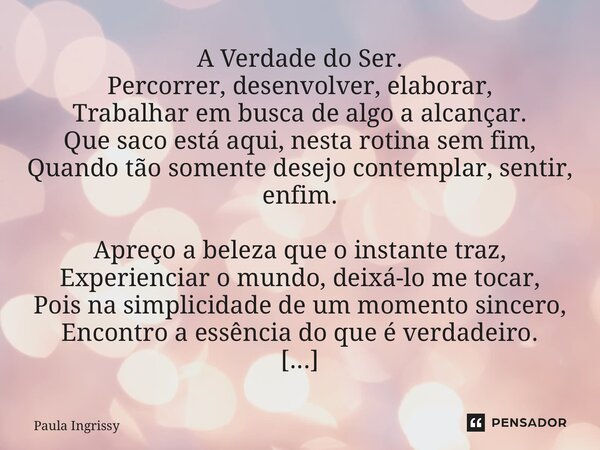 A Verdade do Ser. Percorrer, desenvolver, elaborar, Trabalhar em busca de algo a alcançar. Que saco está aqui, nesta rotina sem fim, Quando tão somente desejo ... Frase de Paula Ingrissy.