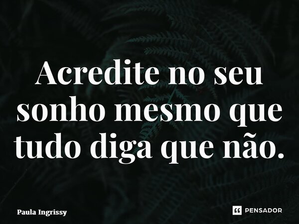 ⁠Acredite no seu sonho mesmo que tudo diga que não.... Frase de Paula Ingrissy.