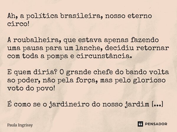 Ah, a política brasileira, nosso eterno circo! A roubalheira, que estava apenas fazendo uma pausa para um lanche, decidiu retornar com toda a pompa e circunstâ... Frase de Paula Ingrissy.