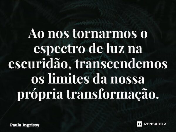 ⁠Ao nos tornarmos o espectro de luz na escuridão, transcendemos os limites da nossa própria transformação.... Frase de Paula Ingrissy.