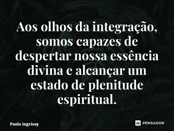 ⁠Aos olhos da integração, somos capazes de despertar nossa essência divina e alcançar um estado de plenitude espiritual.... Frase de Paula Ingrissy.