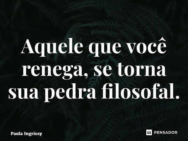 ⁠Aquele que você renega, se torna sua pedra filosofal.... Frase de Paula Ingrissy.