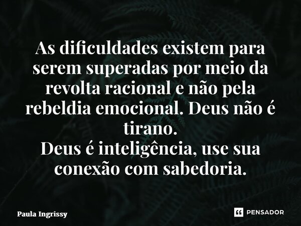 ⁠As dificuldades existem para serem superadas por meio da revolta racional e não pela rebeldia emocional.Deus não é tirano. Deus é inteligência, use sua conexão... Frase de Paula Ingrissy.