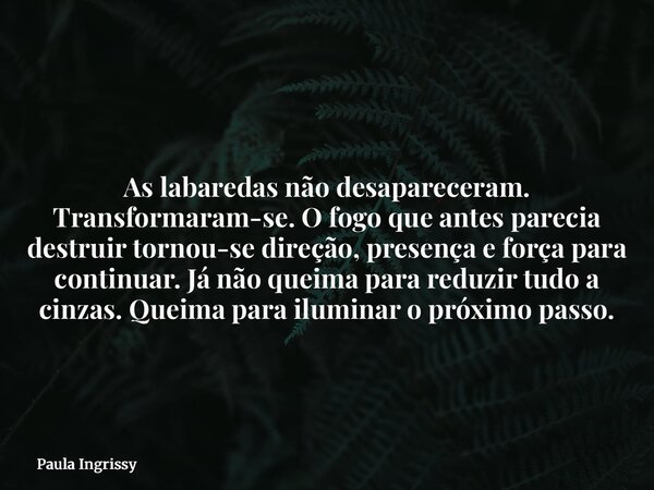 As labaredas não desapareceram. Transformaram-se. O fogo que antes parecia destruir tornou-se direção, presença e força para continuar. Já não queima para reduz... Frase de Paula Ingrissy.