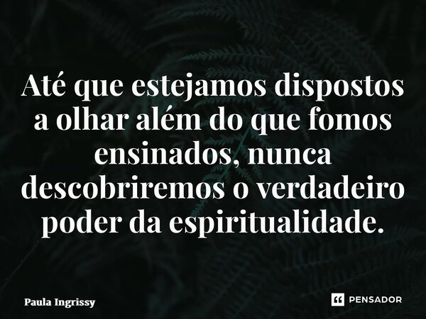 ⁠Até que estejamos dispostos a olhar além do que fomos ensinados, nunca descobriremos o verdadeiro poder da espiritualidade.... Frase de Paula Ingrissy.