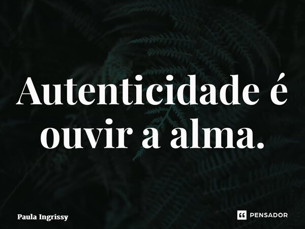 ⁠Autenticidade é ouvir a alma.... Frase de Paula Ingrissy.