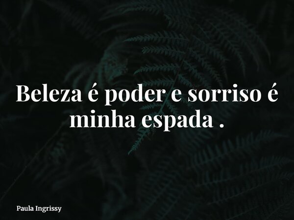 Beleza é poder e sorriso é minha espada .... Frase de Paula Ingrissy.