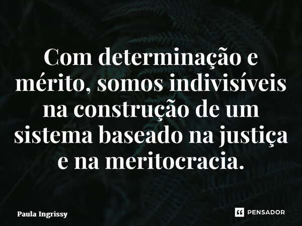 ⁠Com determinação e mérito, somos indivisíveis na construção de um sistema baseado na justiça e na meritocracia.... Frase de Paula Ingrissy.