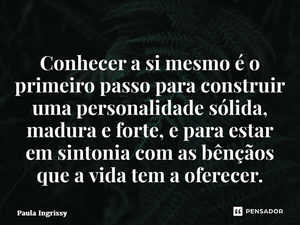 ⁠Conhecer a si mesmo é o primeiro passo para construir uma personalidade sólida, madura e forte, e para estar em sintonia com as bênçãos que a vida tem a oferec... Frase de Paula Ingrissy.