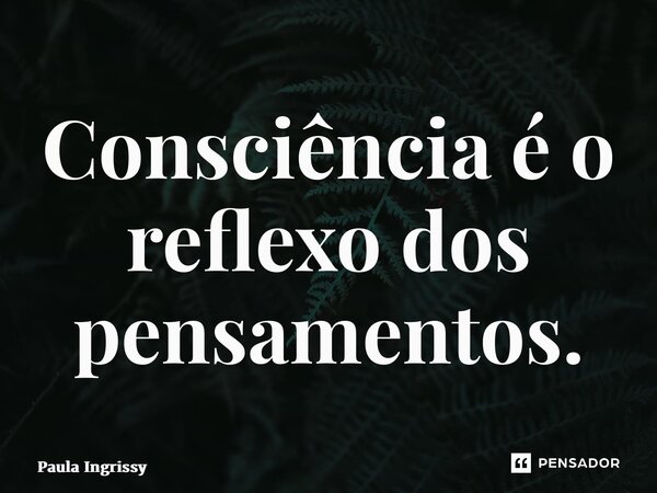 ⁠Consciência é o reflexo dos pensamentos.... Frase de Paula Ingrissy.