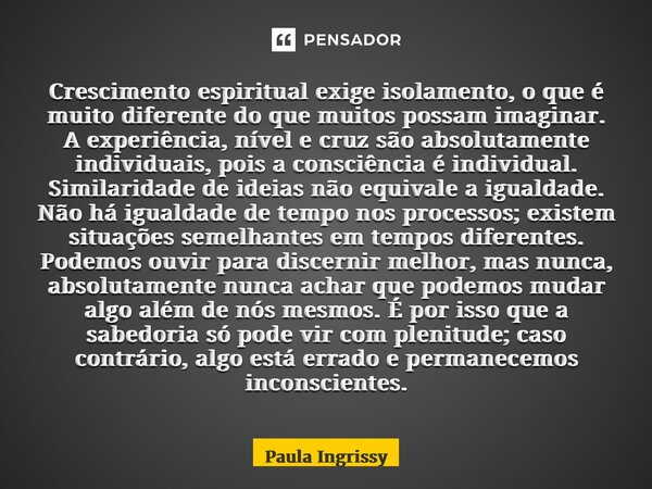 ⁠Crescimento espiritual exige isolamento, o que é muito diferente do que muitos possam imaginar. A experiência, nível e cruz são absolutamente individuais, pois... Frase de Paula Ingrissy.