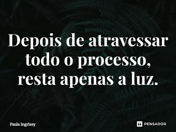 Depois de atravessar todo o processo, resta apenas a luz.... Frase de Paula Ingrissy.