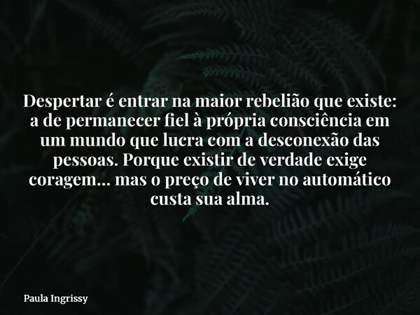 Despertar é entrar na maior rebelião que existe: a de permanecer fiel à própria consciência em um mundo que lucra com a desconexão das pessoas. Porque existir d... Frase de Paula Ingrissy.