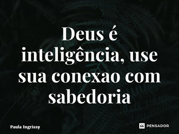 ⁠Deus é inteligência, use sua conexão com sabedoria... Frase de Paula Ingrissy.