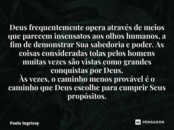 ⁠Deus frequentemente opera através de meios que parecem insensatos aos olhos humanos, a fim de demonstrar Sua sabedoria e poder. As coisas consideradas tolas pe... Frase de Paula Ingrissy.