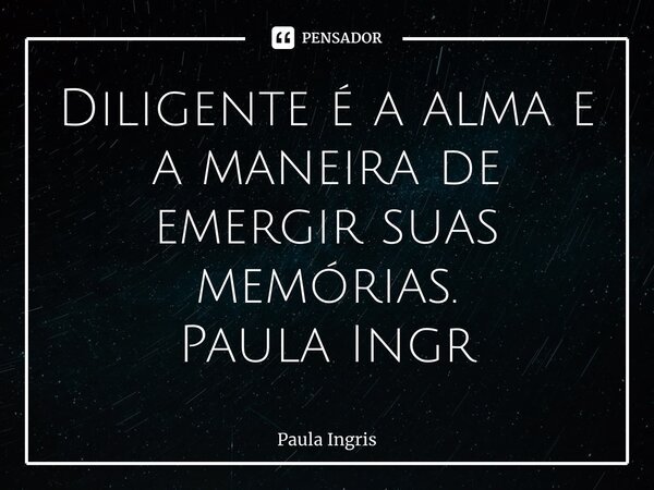 ⁠Diligente é a alma e a maneira de emergir suas memórias. Paula Ingrissy... Frase de Paula Ingrissy.
