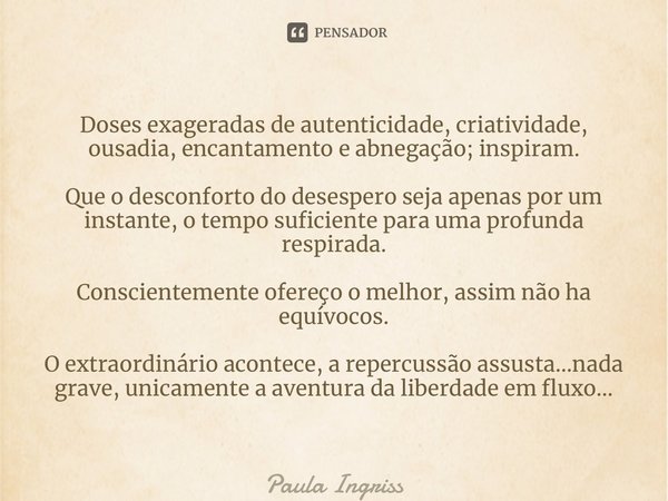 ⁠Doses exageradas de autenticidade, criatividade, ousadia, encantamento e abnegação; inspiram. Que o desconforto do desespero seja apenas por um instante, o tem... Frase de Paula Ingrissy.