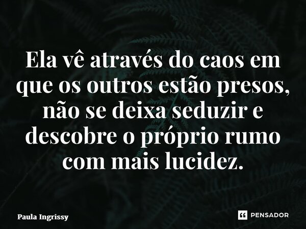 ⁠Ela vê através do caos em que os outros estão presos, não se deixa seduzir e descobre o próprio rumo com mais lucidez.... Frase de Paula Ingrissy.