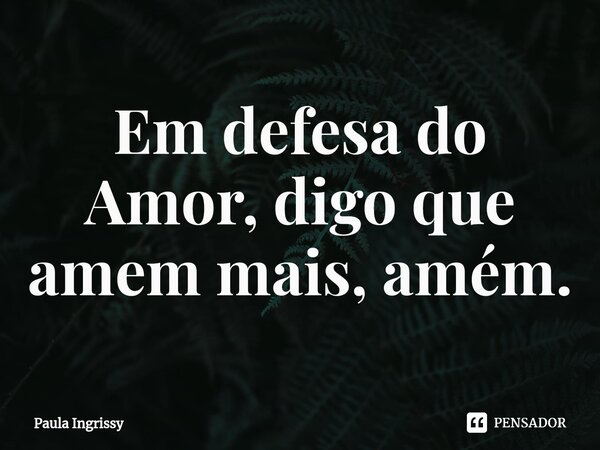 Em defesa do Amor, digo que amem mais, amém.⁠... Frase de Paula Ingrissy.